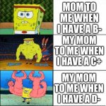 moms when you have a grade come in | MY MOM WHEN I GET A+; MOM TO ME WHEN I HAVE A B-; MY MOM TO ME WHEN I HAVE A C+; MY MOM TO ME WHEN I HAVE A D-; MY MOM TO ME WHEN I HAVE A F- | image tagged in sponge bob strength | made w/ Imgflip meme maker