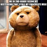 TED | ME IN 2ND GRADE SEEING MY BESTFRIEND THAT STOLE MY CHOCOLATE MILK | image tagged in memes,ted | made w/ Imgflip meme maker