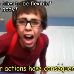 stretched to hard | *me tries to be flexible*
*my body*; your actions have consequences | image tagged in your actions have consequences | made w/ Imgflip meme maker