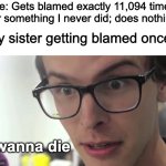 Hey I Wanna Die | Me: Gets blamed exactly 11,094 times for something I never did; does nothing; My sister getting blamed once:; I wanna die | image tagged in hey i wanna die | made w/ Imgflip meme maker