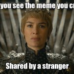 Meme Queen | When you see the meme you created; Shared by a stranger | image tagged in cersi lannister,meme,meme lord,queen,meme queen | made w/ Imgflip meme maker
