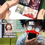 i should call their parents | MY TEACHER:; ME:; "I SHOULD CALL THEIR PARENTS"; "SO CUTE" | image tagged in mha 4 template | made w/ Imgflip meme maker