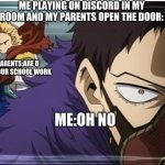 oh no | ME PLAYING ON DISCORD IN MY ROOM AND MY PARENTS OPEN THE DOOR:; MY PARENTS:ARE U DOING YOUR SCHOOL WORK; ME:OH NO | image tagged in mha | made w/ Imgflip meme maker