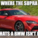 supra | WHERE THE SUPRA; THATS A BMW ISN'T IT | image tagged in supra | made w/ Imgflip meme maker