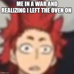 i forgot to turn off thoven oh no | ME IN A WAR AND REALIZING I LEFT THE OVEN ON | image tagged in shocked kirishima | made w/ Imgflip meme maker