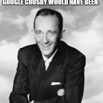 Bing Crosby | IF BING CROSBY WAS SO GOOD, IMAGINE HOW GOOD GOOGLE CROSBY WOULD HAVE BEEN. | image tagged in bing crosby | made w/ Imgflip meme maker