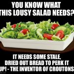 Lousy salad | YOU KNOW WHAT THIS LOUSY SALAD NEEDS? IT NEEDS SOME STALE, DRIED OUT BREAD TO PERK IT UP! - THE INVENTOR OF CROUTONS. | image tagged in salad because no great story started with alcohol | made w/ Imgflip meme maker