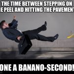 Banana peel | THE TIME BETWEEN STEPPING ON THE PEEL AND HITTING THE PAVEMENT? ONE A BANANO-SECOND! | image tagged in banana peel | made w/ Imgflip meme maker