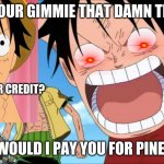 are ya gonna gimme the tip or what? | YOUR GIMMIE THAT DAMN TIP; NOW CASH OR CREDIT? NO WHY WOULD I PAY YOU FOR PINEAPPLE PI- | image tagged in memes | made w/ Imgflip meme maker