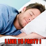 sleeping | I LIKE TO PARTY ! | image tagged in sleeping | made w/ Imgflip meme maker