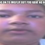 All around me are familiar faces OG kid | WHEN YOU LOG ON TO IMGFLIP BUT YOU HAVE NO NOTIFICATIONS | image tagged in all around me are familiar faces og kid | made w/ Imgflip meme maker