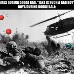 dodge ball be like | GIRLS DURING DODGE BALL "JAKE IS SUCH A BAD BOY".

BOYS DURING DODGE BALL: | image tagged in dodge ball be like | made w/ Imgflip meme maker