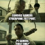 Cyberpunk console port. | CONSOLE GAMERS CYBERPUNK 2077 PORT. PC GAMERS:

"FIRST TIME?" | image tagged in first time buster scruggs james franco hanging alternate,cyberpunk 2077,consoles,2077,port | made w/ Imgflip meme maker