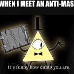 It's Funny How Dumb You Are Bill Cipher | ME WHEN I MEET AN ANTI-MASKER | image tagged in it's funny how dumb you are bill cipher | made w/ Imgflip meme maker