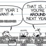 DIARY OF A WIMPY KID WANNA BE NYAN - Leaked page | GREG REMOVER; Apparently it was Rowely's grandfathers BIRTHDAY,but that didn't go that well. | image tagged in next year i want a | made w/ Imgflip meme maker