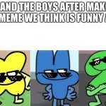 BFB Smug | ME AND THE BOYS AFTER MAKING A MEME WE THINK IS FUNNY AF | image tagged in bfb smug | made w/ Imgflip meme maker