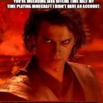anakin star wars | RANDOM PERSON PLAYING SKYWARS: BRUH YOU SUCK AT MINECRAFT ME WHO HAS 10000ISH GAME HOURS IF YOU'RE INCLUDING JAVA OFFLINE TIME HALF MY TIME  | image tagged in anakin star wars,minecraft,me a minecraft god,minecraft gid,you underestimate my power,obi wan kenobi | made w/ Imgflip meme maker