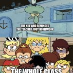 Squidward is Screwed | THE KID WHO REMINDED THE TEACHER AOUT HOMEWORK; THE WHOLE CLASS | image tagged in squidward vs the loud house | made w/ Imgflip meme maker