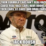 Jack roush quote | "THEM FORMULA CARS AIN'T REAL RACE CARS BECAUSE REAL RACE CARS HAVE DOORS ON THEM LIKE STOCK CARS, GT CARS, AND DRAG CARS, ETC."; - JACK ROUSH | image tagged in jack roush | made w/ Imgflip meme maker