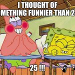 Funnier Than 24 | I THOUGHT OF SOMETHING FUNNIER THAN 24... 25 !!! | image tagged in funnier than 24 | made w/ Imgflip meme maker
