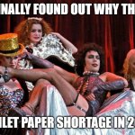 2020: The Rocky Horror Year of this Decade | WE FINALLY FOUND OUT WHY THERE'S; A TOILET PAPER SHORTAGE IN 2020. | image tagged in rocky horror picture show,2020,no more toilet paper | made w/ Imgflip meme maker