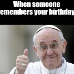 Happy 84th Pope Francis! | When someone remembers your birthday: | image tagged in pope francis,memes,happy birthday,fun | made w/ Imgflip meme maker