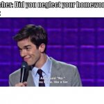 and i said no you know like a liar | Teacher: Did you neglect your homework? Me: | image tagged in and i said no you know like a liar | made w/ Imgflip meme maker