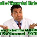 Confused doctor | In all of Recorded History; When was the last time AMERICA was 
SHUT DOWN because of   ANYTHING? | image tagged in confused doctor | made w/ Imgflip meme maker