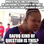 Verbal Abuse | WOULD YOU ALLOW A BOYFRIEND OR GIRLFRIEND, STEPPARENTS OR FAMILY MEMBERS TO CALL YOUR CHILDREN NAMES? DAFUQ KIND OF QUESTION IS THIS? | image tagged in dafuq,abuse,domestic abuse,domestic violence | made w/ Imgflip meme maker