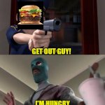 me when I see a burger | GET OUT GUY! I'M HUNGRY | image tagged in i said freeze | made w/ Imgflip meme maker