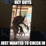 He Just Wants To Help | HEY GUYS; JUST WANTED TO CHECK IN | image tagged in apyr | made w/ Imgflip meme maker