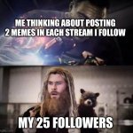 should i | ME THINKING ABOUT POSTING 2 MEMES IN EACH STREAM I FOLLOW; MY 25 FOLLOWERS | image tagged in impressed thor | made w/ Imgflip meme maker