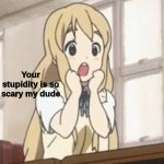 Your stupidity is so scary my dude meme