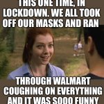 This one time | THIS ONE TIME, IN LOCKDOWN. WE ALL TOOK OFF OUR MASKS AND RAN; THROUGH WALMART COUGHING ON EVERYTHING AND IT WAS SOOO FUNNY | image tagged in band camp girl,so tears of joy | made w/ Imgflip meme maker