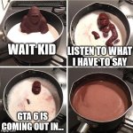 GTA 6!? WHEN? | LISTEN TO WHAT I HAVE TO SAY; WAIT KID; GTA 6 IS COMING OUT IN... | image tagged in boiling chocolate monkey in milk | made w/ Imgflip meme maker