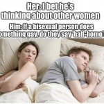 Shower Thoughts Amirite | Her: I bet he's thinking about other women; Him: If a bisexual person does something gay, do they say 'half-homo'? | image tagged in he's probably thinking in other | made w/ Imgflip meme maker