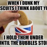 Thinking about you | WHEN I DUNK MY BISCUITS I THINK ABOUT YOU; I HOLD THEM UNDER UNTIL THE BUBBLES STOP | image tagged in biscuit/cookie dunking,biscuits,dunkin',funny,funny memes | made w/ Imgflip meme maker