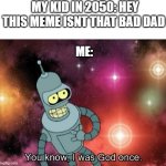 hm | MY KID IN 2050: HEY THIS MEME ISNT THAT BAD DAD; ME: | image tagged in you know i was god once | made w/ Imgflip meme maker