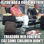 Neglectful mother floor baby | IF YOU HAD A GOOD MOTHER; TREASURE HER FOREVER COZ SOME CHILDREN DIDN'T | image tagged in neglectful mother floor baby | made w/ Imgflip meme maker