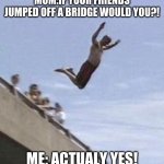 Would you jump off a bridge. | MOM:IF YOUR FRIENDS JUMPED OFF A BRIDGE WOULD YOU?! ME: ACTUALY YES! | image tagged in guy jumps off bridge,funny memes,funny,lol so funny | made w/ Imgflip meme maker