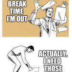 Throw and pick up papers | BREAK TIME 
I'M OUT; ACTUALLY, I NEED 
THOSE FOR PEBC. | image tagged in throw and pick up papers | made w/ Imgflip meme maker
