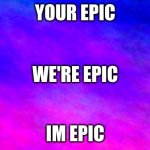 my meme with my template | YOUR EPIC; WE'RE EPIC; IM EPIC | image tagged in cool blank template | made w/ Imgflip meme maker