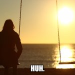 sunset staring huh profound realization | HUH. | image tagged in woman alone on beach sunset | made w/ Imgflip meme maker