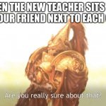Are you really sure about that? | WHEN THE NEW TEACHER SITS YOU AND YOUR FRIEND NEXT TO EACH OTHER | image tagged in are you really sure about that,funny,school,bff,memes,dank memes | made w/ Imgflip meme maker