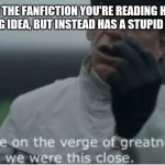 Why string people along | WHEN THE FANFICTION YOU'RE READING HAS AN INTERESTING IDEA, BUT INSTEAD HAS A STUPID PLOT TWIST | image tagged in we were on the verge of greatness,hate time travel,stupid plot twits,fanfiction | made w/ Imgflip meme maker