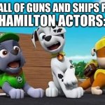 a meme for hamilton lovers | HAMILTON ACTORS:; ME:RAPS ALL OF GUNS AND SHIPS PERFECTLY | image tagged in paw patrol shocked rocky marshall and rubble | made w/ Imgflip meme maker