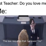 When you try to hide your feelings from that hot teacher | Hot Teacher: Do you love me? Me: | image tagged in the law requires | made w/ Imgflip meme maker