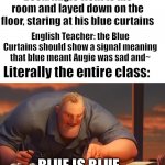 English Teachers just love making theories that are far from accurate mang. | Book: Augie went to his room and layed down on the floor, staring at his blue curtains; English Teacher: the Blue Curtains should show a signal meaning that blue meant Augie was sad and~; Literally the entire class:; BLUE IS BLUE | image tagged in blank is blank,blue is blue,english teachers,memes,dank juicy memes,school memes | made w/ Imgflip meme maker