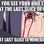 me when my bro is trying to eat the last slice of pizza | WHEN YOU SEE YOUR BRO TRYING TO EAT THE LAST SLICE OF PIZZA; NO, THAT LAST SLICE IS MINE GO AWAY | image tagged in sharingan | made w/ Imgflip meme maker