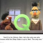 Ernie Explains QAnon | "And Q is for QAnon, Bert. He's the only one who knows what the Deep State is up to, Bert. The only one." | image tagged in sesame street q,qanon,ernie and bert,ernie explains | made w/ Imgflip meme maker